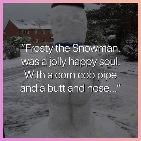 Frosty the Snowman, was a jolly happy soul with a corncob pipe and a butt and nose
