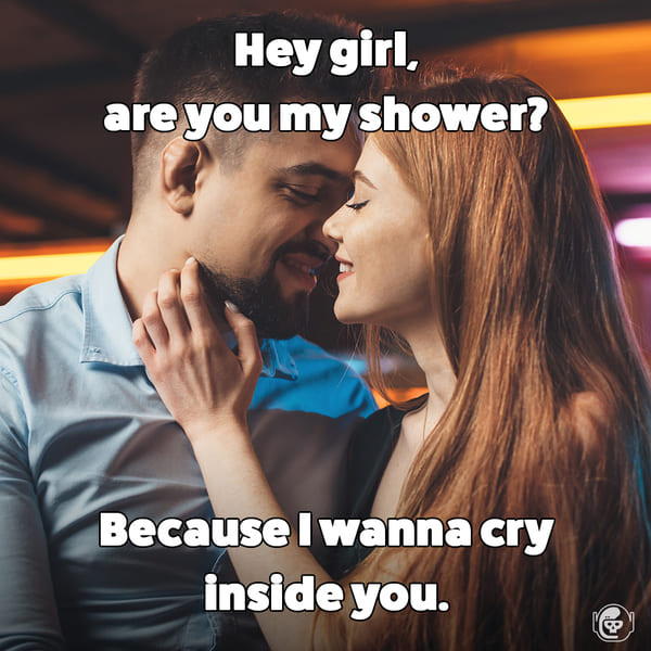 Are you my shower because I want to cry inside you, Funny self deprecating pick up lines, pick up artist fails, hilarious mean self-owns, dating, love, relationships