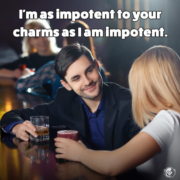 I'm as impotent to your charms as I am impotent, Funny self deprecating pick up lines, pick up artist fails, hilarious mean self-owns, dating, love, relationships