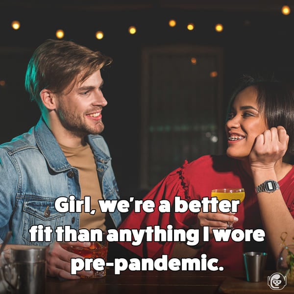 We fit better than anything we wore before the pandemic, Funny self deprecating pick up lines, pick up artist fails, hilarious mean self-owns, dating, love, relationships