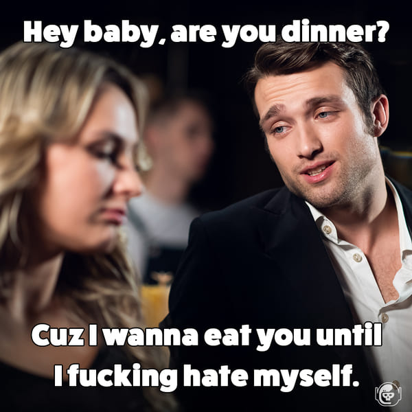 Are you dinner, because I want to eat you until I hate myself, Funny self deprecating pick up lines, pick up artist fails, hilarious mean self-owns, dating, love, relationships