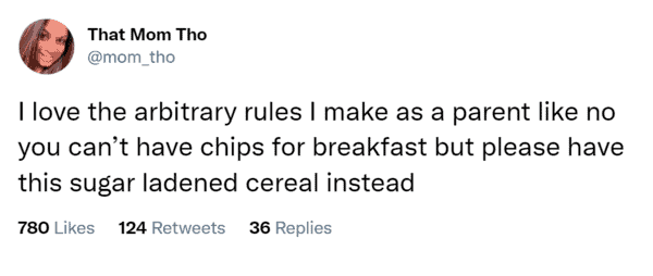 I love the arbitrary rules I make as a parent like no you can’t have chips for breakfast but please have this sugar ladened cereal instead